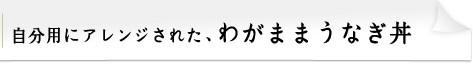 楽しみ方其の弐　自分用にアレンジされた、わがままうなぎ丼