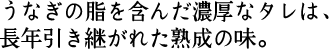 うなぎの脂を含んだ濃厚なタレは、長年引き継がれた熟成の味。